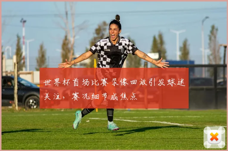 世界杯首场比赛录像回放引发球迷关注，赛况细节成焦点