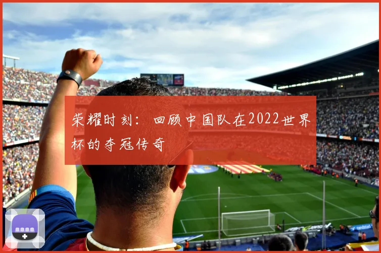 荣耀时刻：回顾中国队在2022世界杯的夺冠传奇
