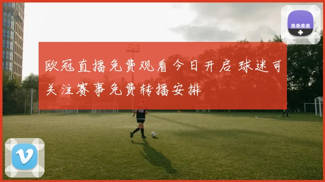 欧冠直播免费观看今日开启 球迷可关注赛事免费转播安排