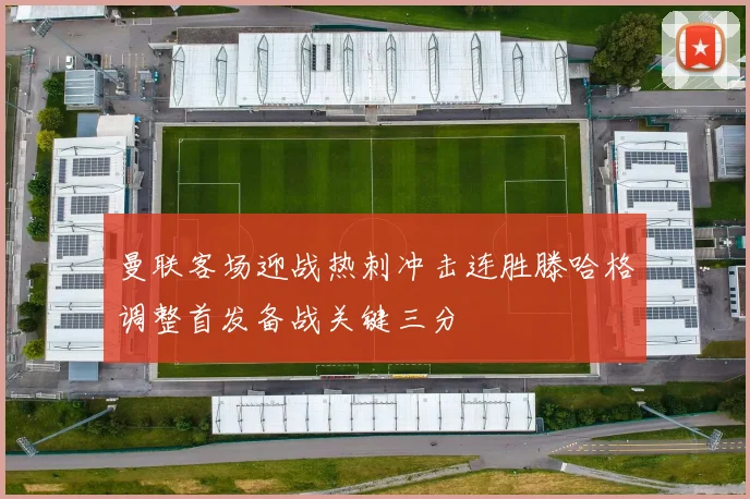 曼联客场迎战热刺冲击连胜滕哈格调整首发备战关键三分