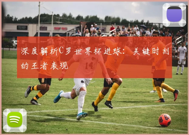 深度解析C罗世界杯进球：关键时刻的王者表现