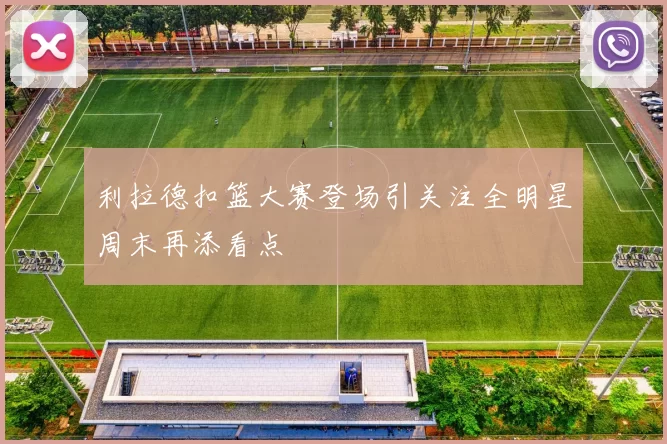 利拉德扣篮大赛登场引关注全明星周末再添看点