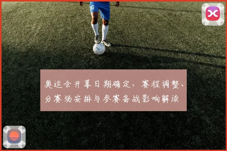 奥运会开幕日期确定，赛程调整、分赛场安排与参赛备战影响解读