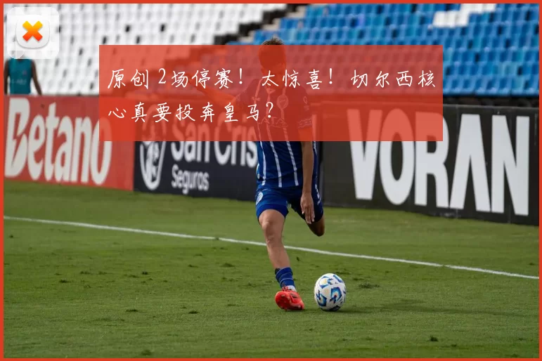 原创 2场停赛!太惊喜!切尔西核心真要投奔皇马?