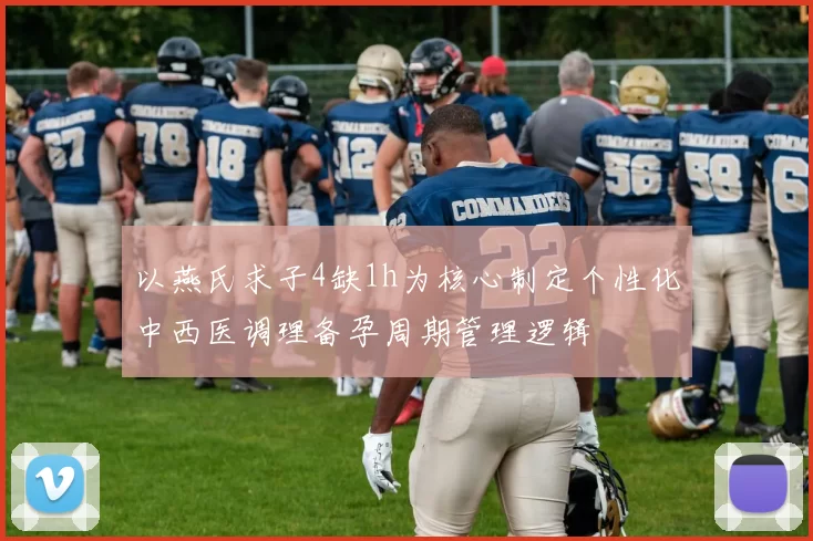 以燕氏求子4缺1h为核心制定个性化中西医调理备孕周期管理逻辑