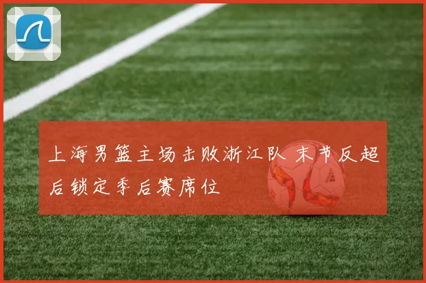 上海男篮主场击败浙江队 末节反超后锁定季后赛席位