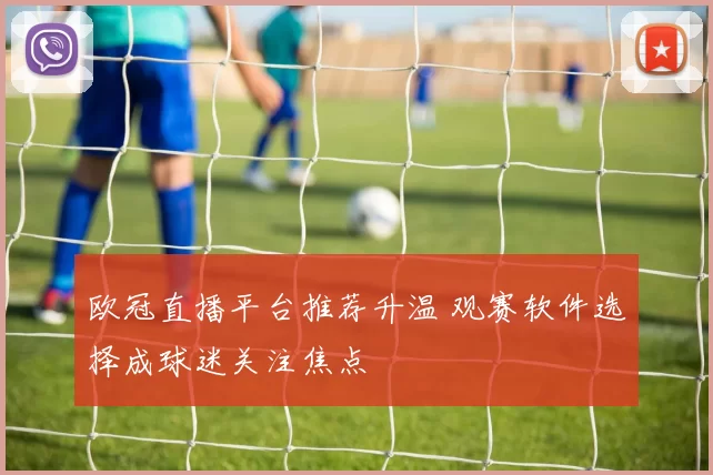 欧冠直播平台推荐升温 观赛软件选择成球迷关注焦点