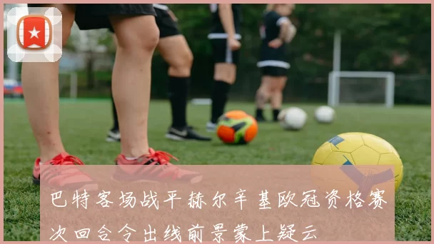 巴特客场战平赫尔辛基欧冠资格赛次回合令出线前景蒙上疑云