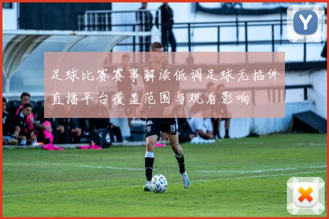 足球比赛赛事解读低调足球无插件直播平台覆盖范围与观看影响