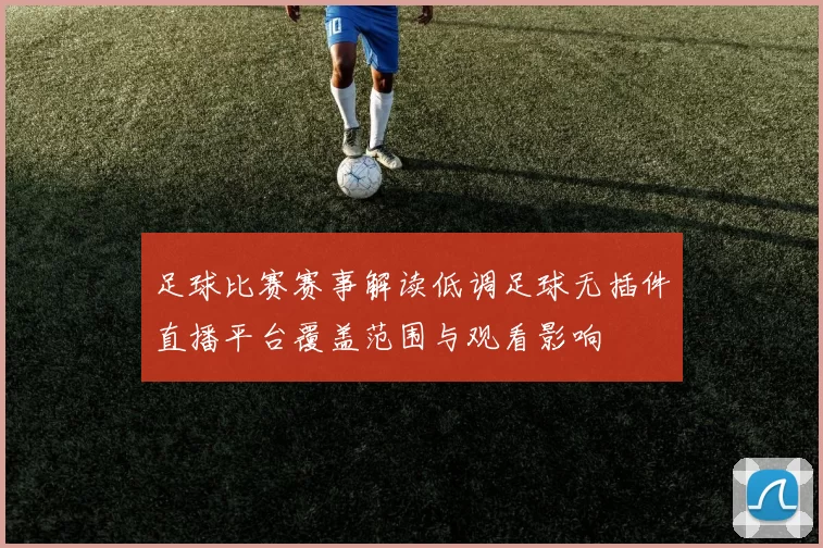 足球比赛赛事解读低调足球无插件直播平台覆盖范围与观看影响