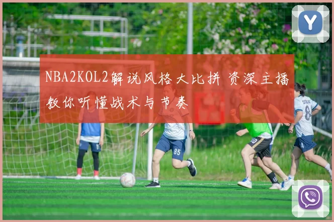 NBA2KOL2解说风格大比拼 资深主播教你听懂战术与节奏