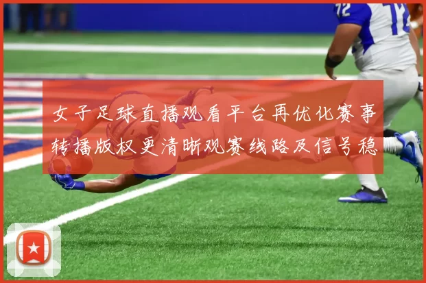 女子足球直播观看平台再优化赛事转播版权更清晰观赛线路及信号稳定性影响说明