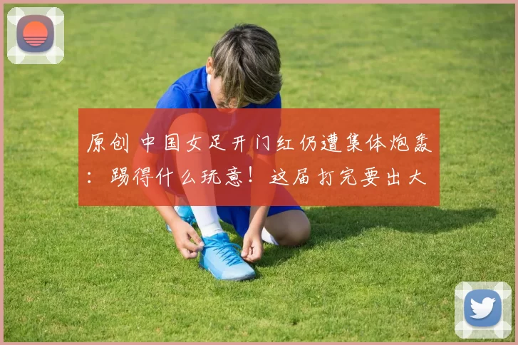 原创 中国女足开门红仍遭集体炮轰：踢得什么玩意！这届打完要出大事