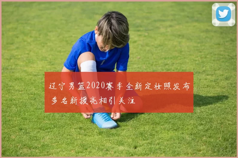 辽宁男篮2020赛季全新定妆照发布 多名新援亮相引关注