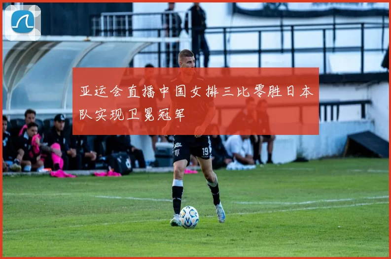 亚运会直播中国女排三比零胜日本队实现卫冕冠军