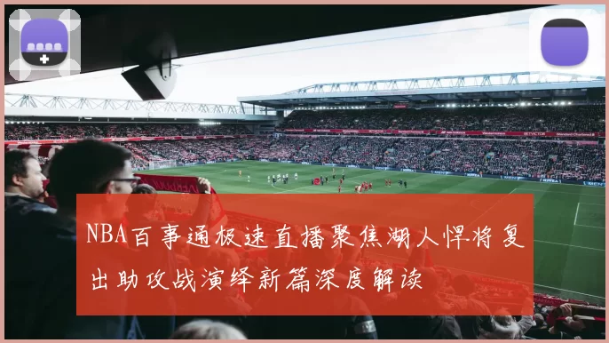 NBA百事通极速直播聚焦湖人悍将复出助攻战演绎新篇深度解读