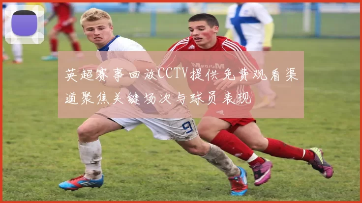 英超赛事回放CCTV提供免费观看渠道聚焦关键场次与球员表现