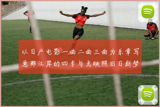 以日产电影一曲二曲三曲为乐章写意那江岸的四季与光映照旧日新梦