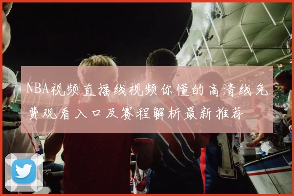 NBA视频直播线视频你懂的高清线免费观看入口及赛程解析最新推荐