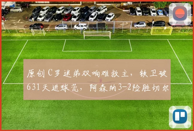 原创 C罗迷弟双响难救主,铁卫破631天进球荒,阿森纳3-2险胜切尔西