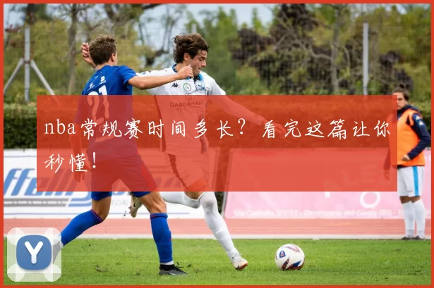 nba常规赛时间多长？看完这篇让你秒懂！