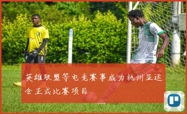 英雄联盟等电竞赛事成为杭州亚运会正式比赛项目