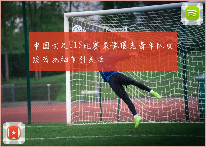 中国女足U15比赛录像曝光青年队攻防对抗细节引关注
