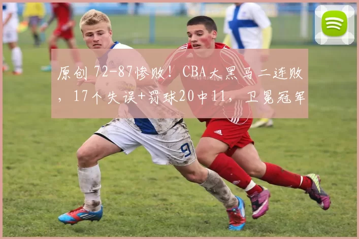 原创 72-87惨败！CBA大黑马二连败，17个失误+罚球20中11，卫冕冠军拒绝连败