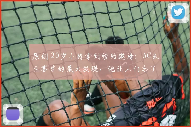 原创 20岁小将拿到续约邀请:AC米兰赛季的最大发现,他让人们忘了特奥