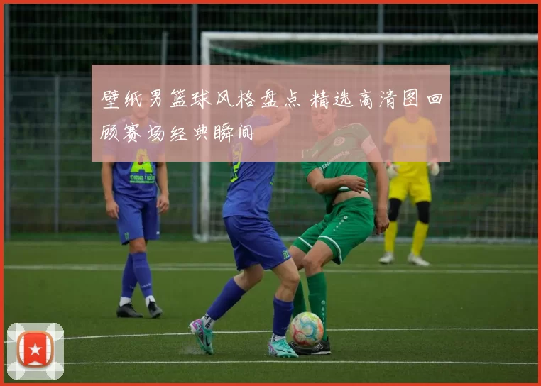 壁纸男篮球风格盘点 精选高清图回顾赛场经典瞬间