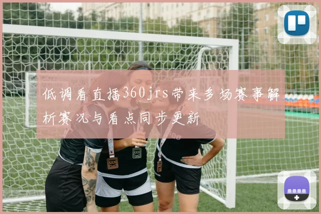 低调看直播360jrs带来多场赛事解析赛况与看点同步更新