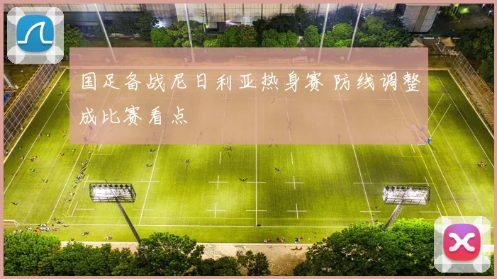 国足备战尼日利亚热身赛 防线调整成比赛看点