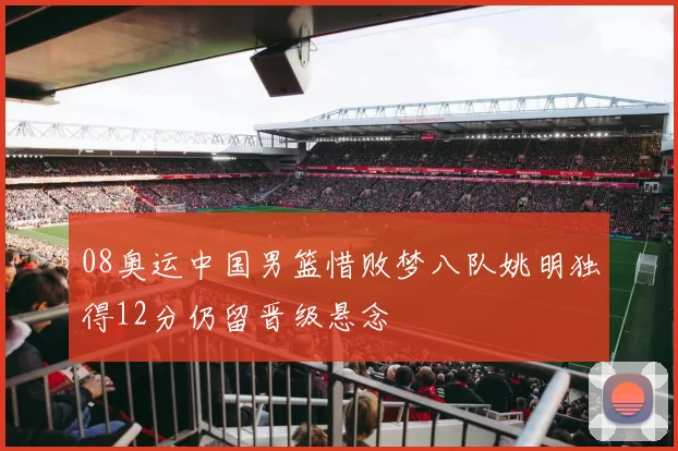08奥运中国男篮惜败梦八队姚明独得12分仍留晋级悬念