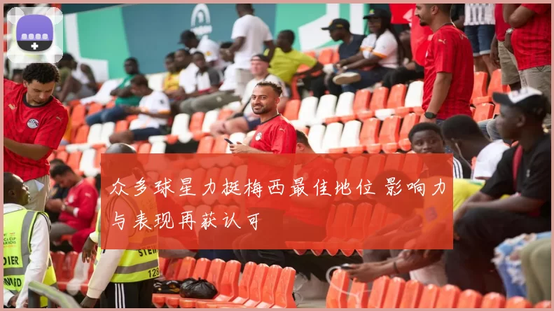 众多球星力挺梅西最佳地位 影响力与表现再获认可