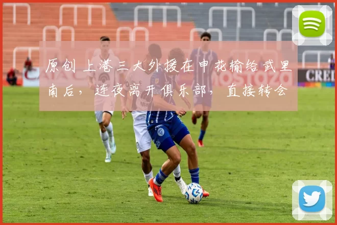 原创 上港三大外援在申花输给武里南后,连夜离开俱乐部,直接转会投奔斯卢茨基