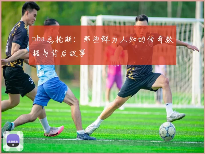 nba总抢断：那些鲜为人知的传奇数据与背后故事