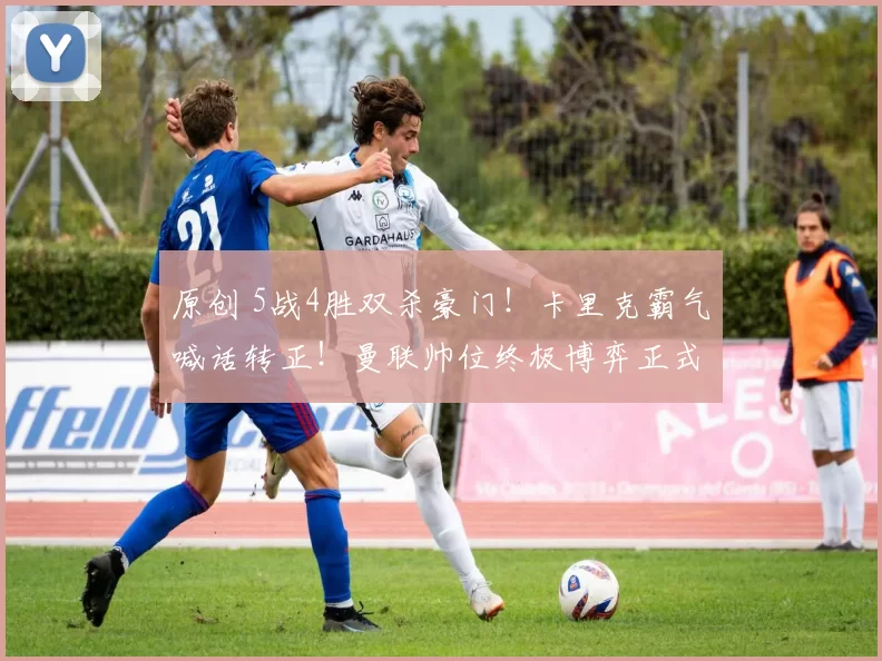 原创 5战4胜双杀豪门!卡里克霸气喊话转正!曼联帅位终极博弈正式引爆