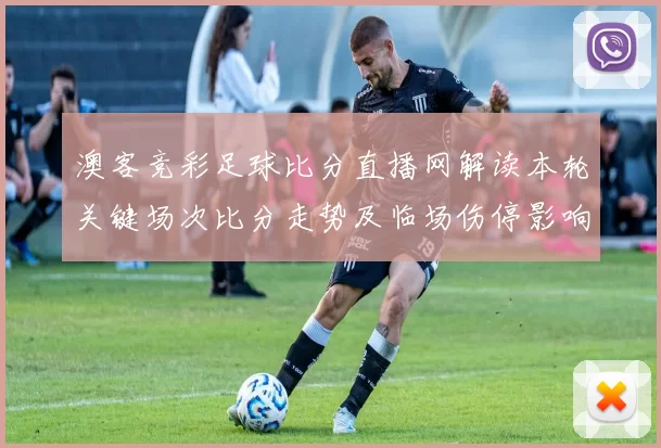 澳客竞彩足球比分直播网解读本轮关键场次比分走势及临场伤停影响