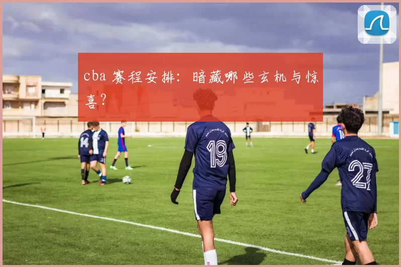 cba 赛程安排：暗藏哪些玄机与惊喜？