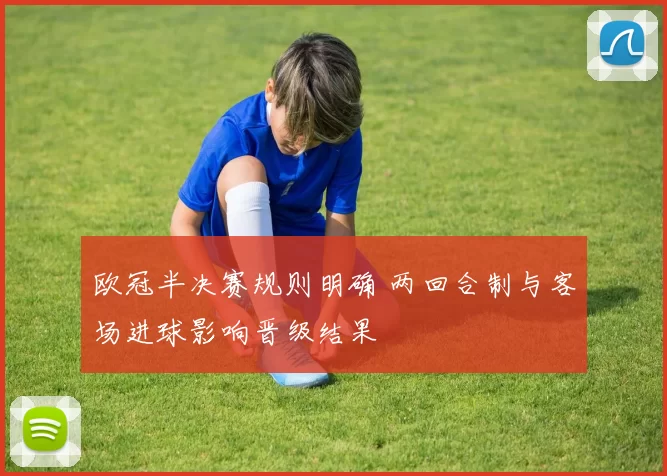 欧冠半决赛规则明确 两回合制与客场进球影响晋级结果