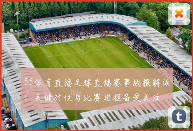 55体育直播足球直播赛事战报解读：关键对位与比赛进程备受关注