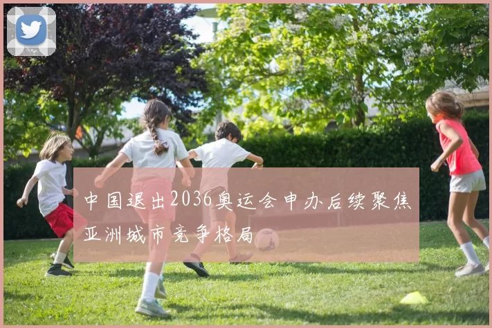 中国退出2036奥运会申办后续聚焦亚洲城市竞争格局