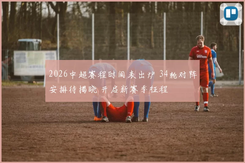 2026中超赛程时间表出炉 34轮对阵安排待揭晓 开启新赛季征程