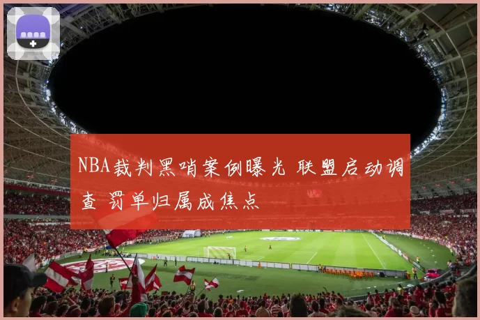 NBA裁判黑哨案例曝光 联盟启动调查 罚单归属成焦点