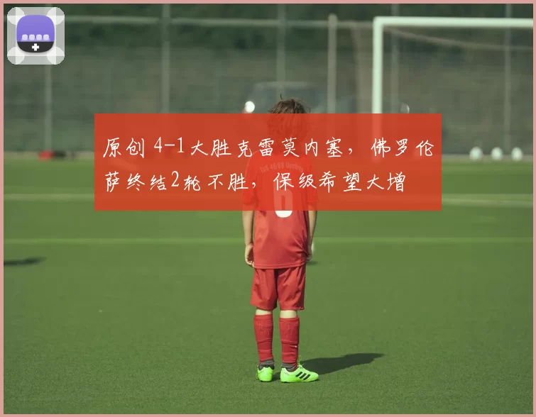 原创 4-1大胜克雷莫内塞,佛罗伦萨终结2轮不胜,保级希望大增