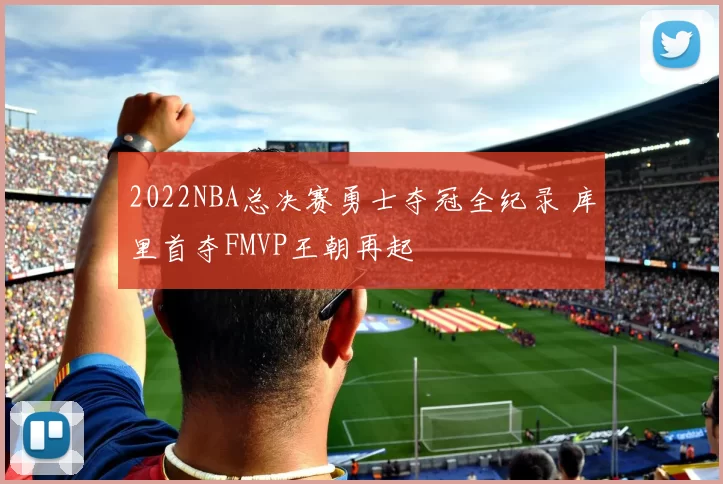 2022NBA总决赛勇士夺冠全纪录 库里首夺FMVP王朝再起