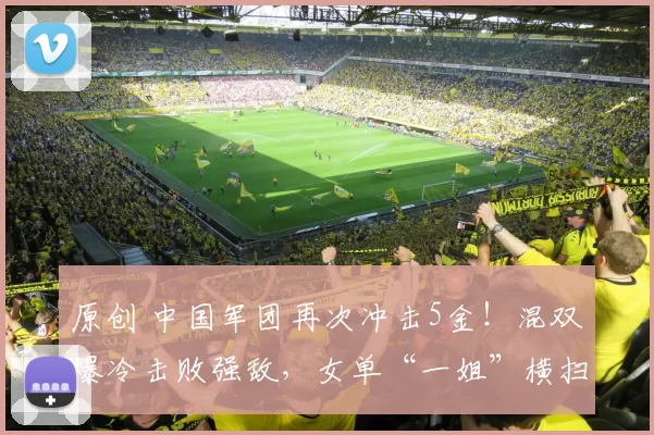 原创 中国军团再次冲击5金！混双爆冷击败强敌，女单“一姐”横扫晋级