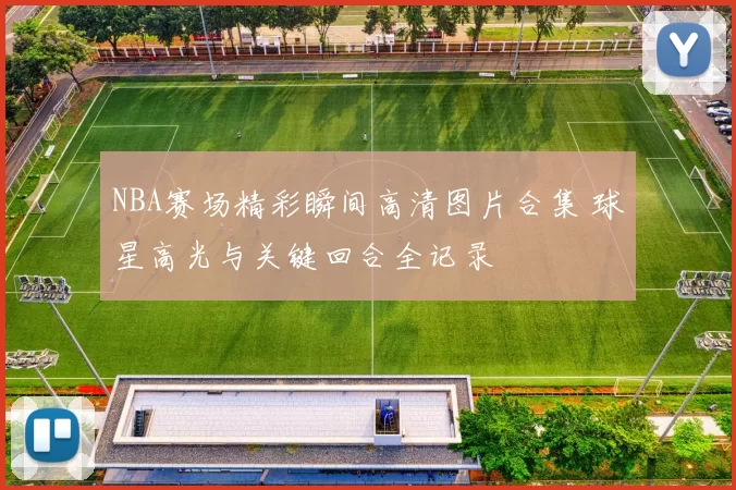 NBA赛场精彩瞬间高清图片合集 球星高光与关键回合全记录