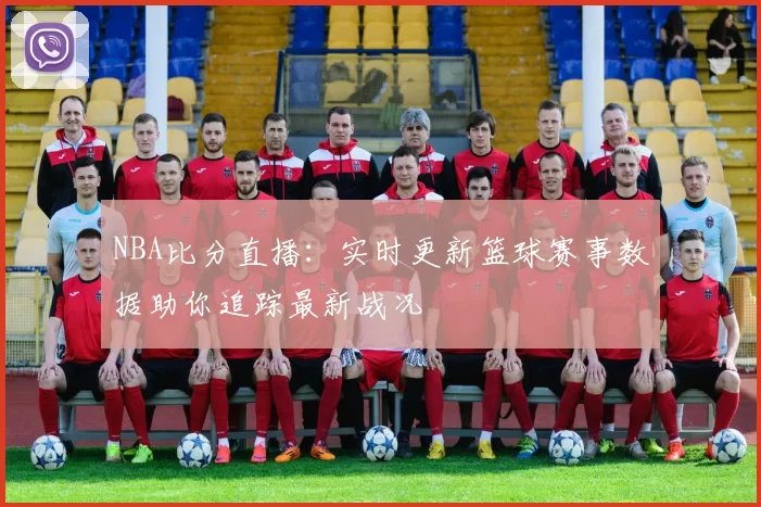 NBA比分直播:实时更新篮球赛事数据助你追踪最新战况