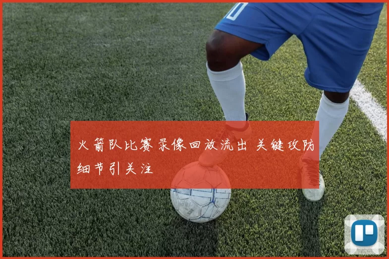 火箭队比赛录像回放流出 关键攻防细节引关注